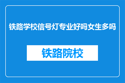 铁路学校信号灯专业好吗女生多吗(铁路学校信号灯专业是否适合女生？学生人数多吗？)