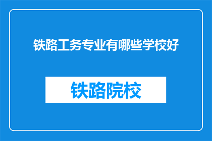 铁路工务专业有哪些学校好(哪些铁路工务专业学校是优秀的选择？)