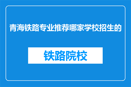 青海铁路专业推荐哪家学校招生的(青海铁路专业招生，哪家学校值得推荐？)
