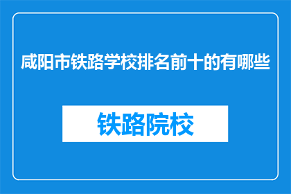 咸阳市铁路学校排名前十的有哪些(咸阳市铁路学校排名前十的有哪些？)
