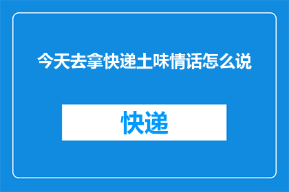 今天去拿快递土味情话怎么说(今天拿快递，你会用哪些土味情话？)