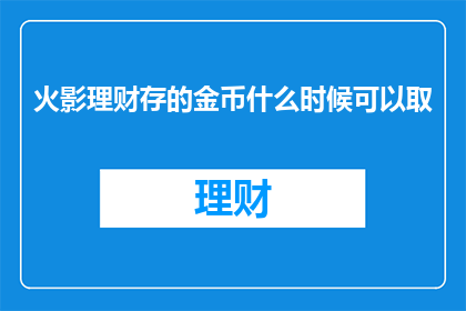 火影理财存的金币什么时候可以取(火影理财存的金币何时可取？)