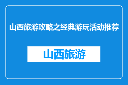 山西旅游攻略之经典游玩活动推荐(山西旅游必玩活动推荐：经典游玩活动有哪些？)