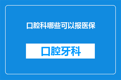 口腔科哪些可以报医保(哪些口腔科治疗可享受医保报销？)