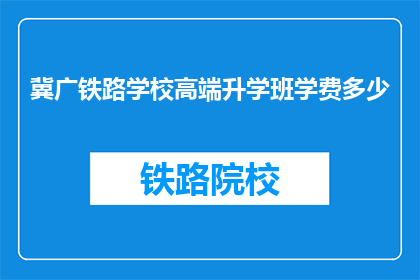冀广铁路学校高端升学班学费多少(冀广铁路学校高端升学班学费是多少？)