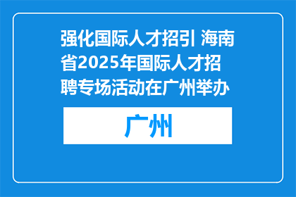 强化国际人才招引 海南省2025年国际人才招聘专场活动在广州举办