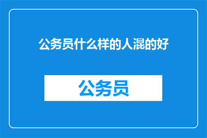 公务员什么样的人混的好(公务员为何能混得好？)