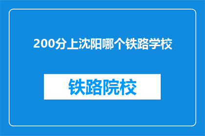 200分上沈阳哪个铁路学校(沈阳铁路学校：200分以上考生如何选择合适的铁路专业学校？)