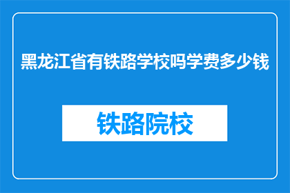 黑龙江省有铁路学校吗学费多少钱(黑龙江省是否有铁路学校？学费是多少？)