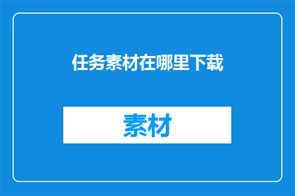 任务素材在哪里下载(在哪里可以找到任务素材的下载资源？)