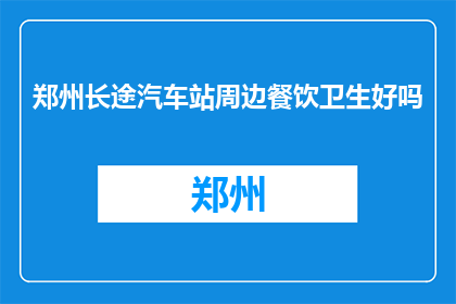 郑州长途汽车站周边餐饮卫生好吗(郑州长途汽车站附近餐饮卫生状况如何？)