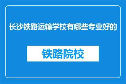 长沙铁路运输学校有哪些专业好的(长沙铁路运输学校有哪些专业是优秀的？)