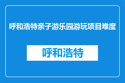 呼和浩特亲子游乐园游玩项目难度(呼和浩特亲子游乐园游玩项目难度如何？)