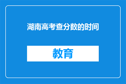湖南高考查分数的时间(湖南高考分数何时公布？)