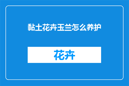 黏土花卉玉兰怎么养护(如何养护黏土花卉玉兰？)