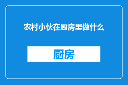 农村小伙在厨房里做什么(农村小伙在厨房里究竟在做什么？)