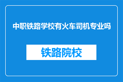 中职铁路学校有火车司机专业吗(中职铁路学校是否提供火车司机专业？)