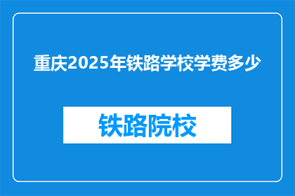 重庆2025年铁路学校学费多少(重庆2025年铁路学校学费多少？)