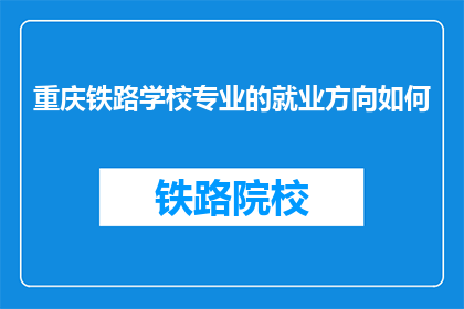 重庆铁路学校专业的就业方向如何(重庆铁路学校毕业生就业方向如何？)