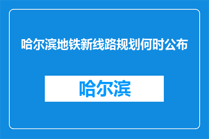 哈尔滨地铁新线路规划何时公布(哈尔滨地铁新线路规划何时公布？)