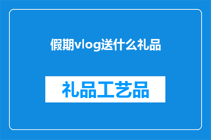假期vlog送什么礼品(假期vlog送什么礼品？)