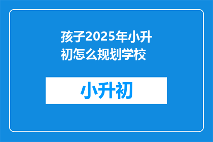 孩子2025年小升初怎么规划学校(2025年小升初，家长如何规划孩子学校？)