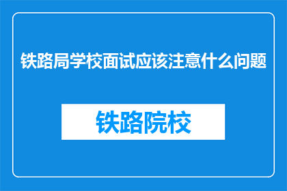 铁路局学校面试应该注意什么问题(面试铁路局学校时，应注意哪些关键问题？)