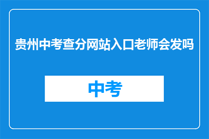 贵州中考查分网站入口老师会发吗(贵州中考查分网站入口老师是否会发布信息？)