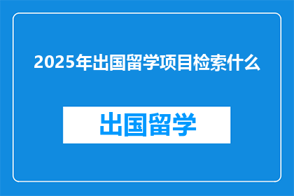 2025年出国留学项目检索什么(2025年，你将如何检索出国留学项目？)