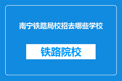 南宁铁路局校招去哪些学校(南宁铁路局校招覆盖哪些知名学府？)