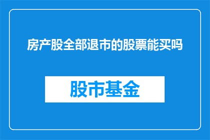 房产股全部退市的股票能买吗(退市的房产股是否值得投资？)