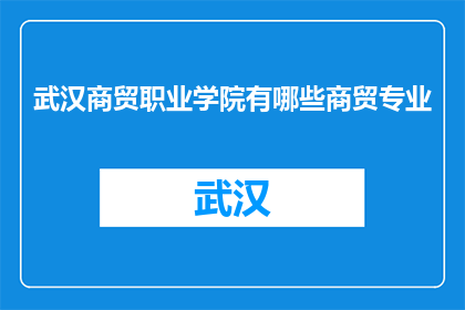 武汉商贸职业学院有哪些商贸专业(武汉商贸职业学院开设哪些商贸专业？)