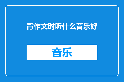 背作文时听什么音乐好(在背诵作文时，什么类型的音乐最有助于提高记忆效果？)