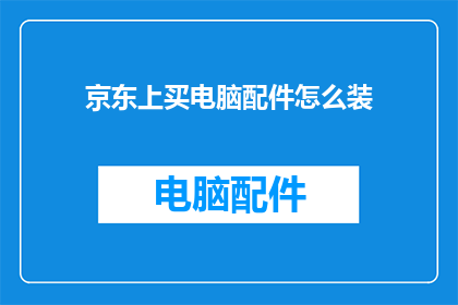 京东上买电脑配件怎么装(如何在京东购买电脑配件并正确安装？)