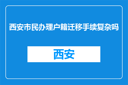 西安市民办理户籍迁移手续复杂吗(西安市民户籍迁移手续是否复杂？)
