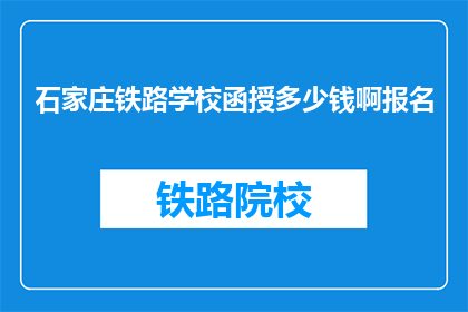 石家庄铁路学校函授多少钱啊报名(石家庄铁路学校函授报名费用是多少？)