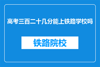 高考三百二十几分能上铁路学校吗(高考三百二十几分能否进入铁路学校？)