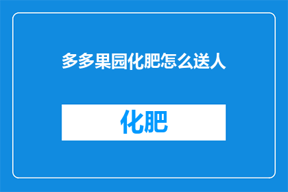 多多果园化肥怎么送人(如何将多多果园的化肥作为礼物赠送给他人？)