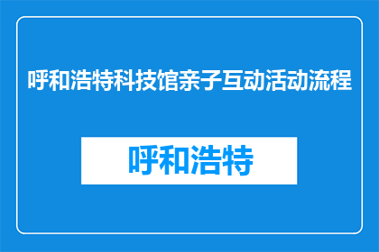 呼和浩特科技馆亲子互动活动流程(呼和浩特科技馆亲子互动活动流程是怎样的？)