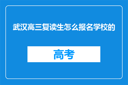 武汉高三复读生怎么报名学校的(武汉高三复读生如何报名学校？)