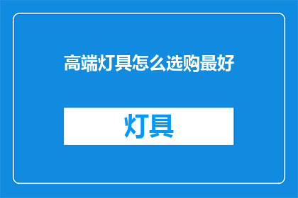 高端灯具怎么选购最好(如何选购最优质的高端灯具？)