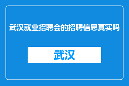 武汉就业招聘会的招聘信息真实吗(武汉就业招聘会的招聘信息是否真实？)