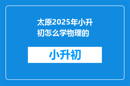 太原2025年小升初怎么学物理的(2025年太原小升初物理学习策略是什么？)