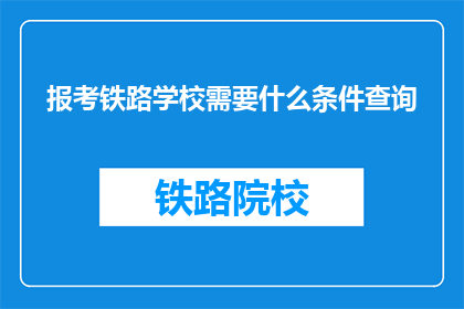 报考铁路学校需要什么条件查询(报考铁路学校需要满足哪些条件？)