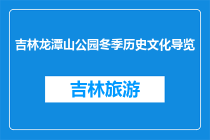 吉林龙潭山公园冬季历史文化导览(吉林龙潭山公园冬季历史文化导览，你了解吗？)