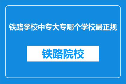 铁路学校中专大专哪个学校最正规(哪个铁路学校中专或大专教育最正规？)