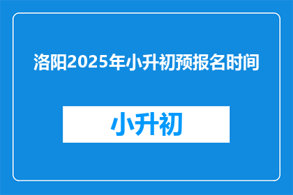 洛阳2025年小升初预报名时间(洛阳2025年小升初预报名时间是什么时候？)