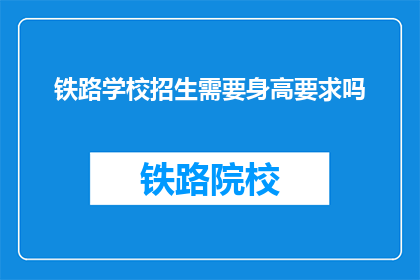 铁路学校招生需要身高要求吗(铁路学校招生是否对身高有具体要求？)