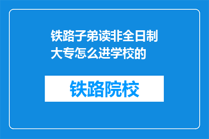 铁路子弟读非全日制大专怎么进学校的(铁路子弟如何成功进入非全日制大专学校？)