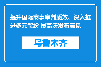 提升国际商事审判质效、深入推进多元解纷 最高法发布意见